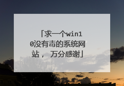 求一个win10没有毒的系统网站, 万分感谢