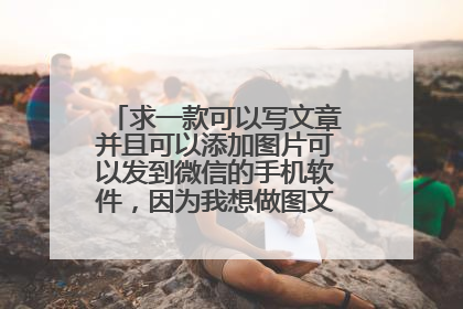 求一款可以写文章并且可以添加图片可以发到微信的手机软件,因为我想做图文教程发给群里。