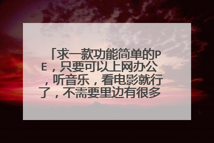 求一款功能简单的PE,只要可以上网办公,听音乐,看电影就行了,不需要里边有很多维护的东西。