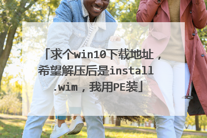 求个win10下载地址，希望解压后是install.wim，我用PE装