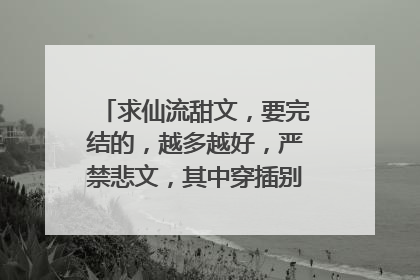 求仙流甜文，要完结的，越多越好，严禁悲文，其中穿插别的cp就更好了