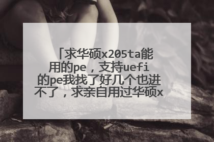 求华硕x205ta能用的pe,支持uefi的pe我找了好几个也进不了,求亲自用过华硕x205ta进