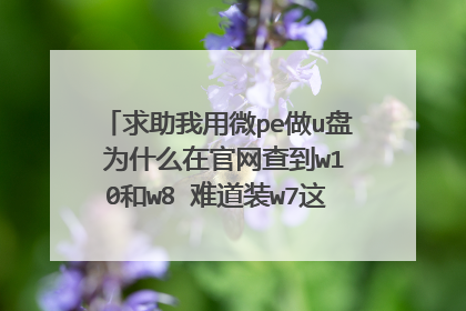 求助我用微pe做u盘 为什么在官网查到w10和w8 难道装w7这两个都不能用吗