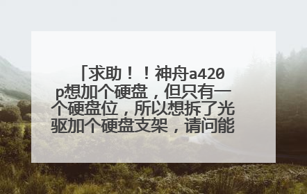求助!!神舟a420p想加个硬盘,但只有一个硬盘位,所以想拆了光驱加个硬盘支架,请问能拆吗?还有光