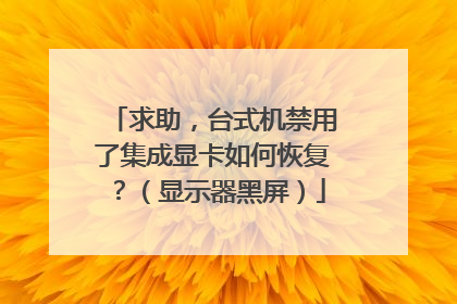 求助,台式机禁用了集成显卡如何恢复?(显示器黑屏)