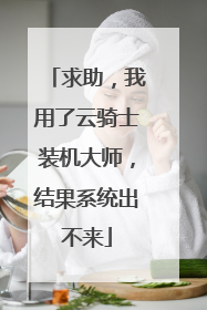 求助，我用了云骑士装机大师，结果系统出不来