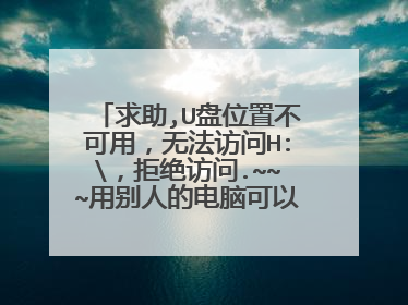 求助,U盘位置不可用,无法访问H:,拒绝访问.~~~用别人的电脑可以正常打开我U盘。求高手解决!