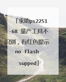 求助ps2251-68 量产工具不识别,有红色提示 no flash supped