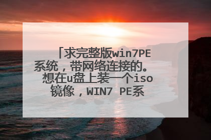 求完整版win7PE系统，带网络连接的。 想在u盘上装一个iso镜像，WIN7 PE系统，求iso