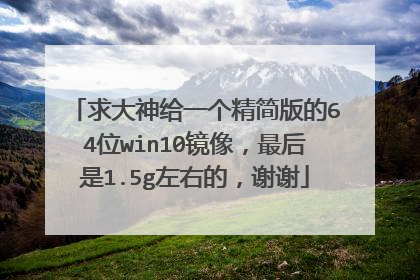 求大神给一个精简版的64位win10镜像，最后是1.5g左右的，谢谢