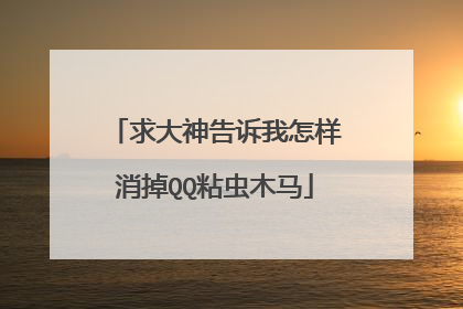 求大神告诉我怎样消掉QQ粘虫木马