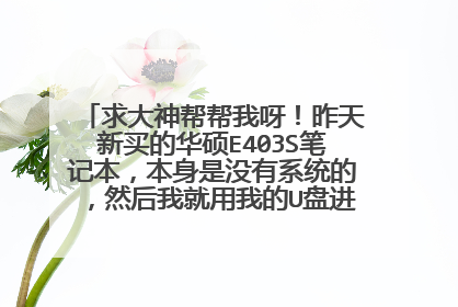 求大神帮帮我呀！昨天新买的华硕E403S笔记本，本身是没有系统的，然后我就用我的U盘进PE做系统，。