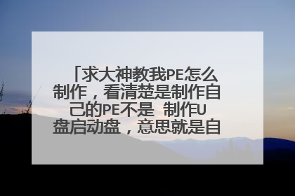 求大神教我PE怎么制作,看清楚是制作自己的PE不是 制作U盘启动盘,意思就是自定义PE,最好能用工具自己做
