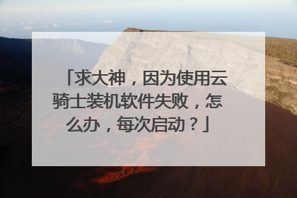求大神,因为使用云骑士装机软件失败,怎么办,每次启动?