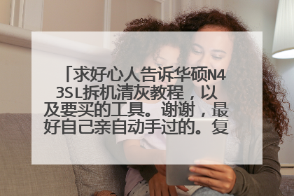 求好心人告诉华硕N43SL拆机清灰教程,以及要买的工具。谢谢,最好自己亲自动手过的。复制网上的教程不要