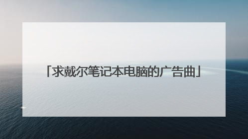 求戴尔笔记本电脑的广告曲