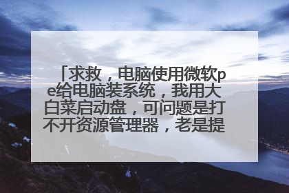 求救,电脑使用微软pe给电脑装系统,我用大白菜启动盘,可问题是打不开资源管理器,老是提示计算机未响