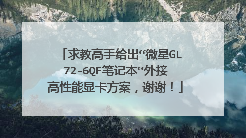 求教高手给出“微星GL72-6QF笔记本“外接高性能显卡方案,谢谢!