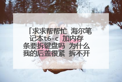 求求帮帮忙 海尔笔记本t6-c 加内存条要拆键盘吗 为什么我的后盖很紧 拆不开 你是怎么加的 直接拆后盖吗?