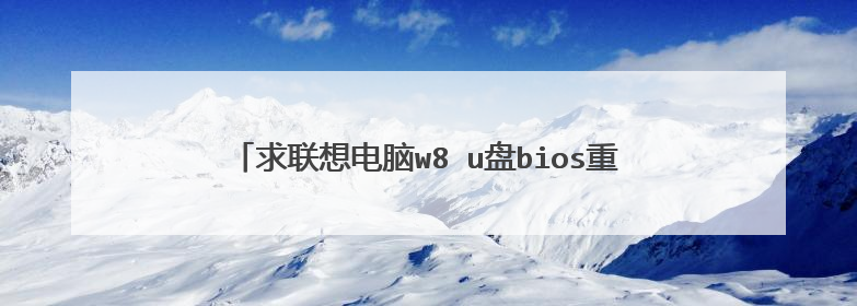 求联想电脑w8 u盘bios重装系统步骤,只需步骤就可以尽量不要太多看不懂,感谢!急急急