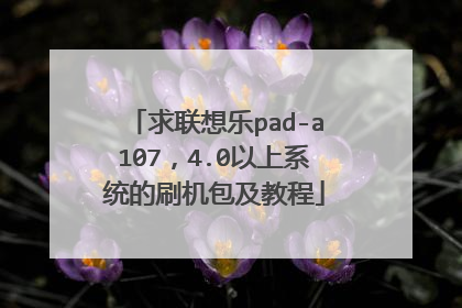 求联想乐pad-a107,4.0以上系统的刷机包及教程