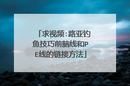 求视频:路亚钓鱼技巧前脑线和PE线的链接方法