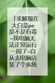 求解现在大白菜pe是不是有毒~我电脑无法正常运行一周了~自从去电脑店装了个系统就各种蓝屏~我各种换