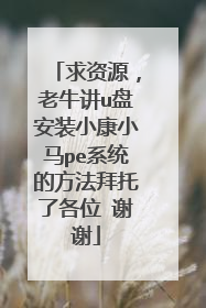 求资源，老牛讲u盘安装小康小马pe系统的方法拜托了各位 谢谢
