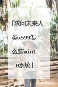 求问未来人类x599怎么装win10系统