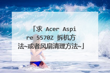 求 Acer Aspire 5570Z 拆机方法~或者风扇清理方法~