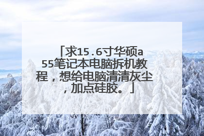 求15.6寸华硕a55笔记本电脑拆机教程,想给电脑清清灰尘,加点硅胶。