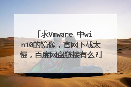 求Vmware 中win10的镜像，官网下载太慢，百度网盘链接有么?