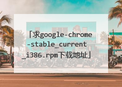 求google-chrome-stable_current_i386.rpm下载地址