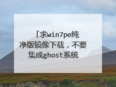 求win7pe纯净版镜像下载,不要集成ghost系统,要700MB一下,我要刻碟。