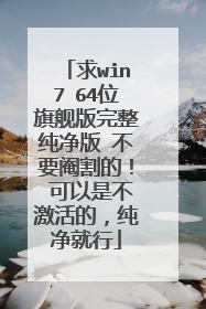 求win7 64位旗舰版完整纯净版 不要阉割的! 可以是不激活的,纯净就行
