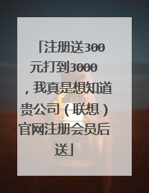 注册送300元打到3000,我真是想知道贵公司(联想)官网注册会员后送