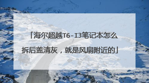 海尔超越T6-I3笔记本怎么拆后盖清灰,就是风扇附近的