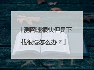 测网速很快但是下载很慢怎么办?