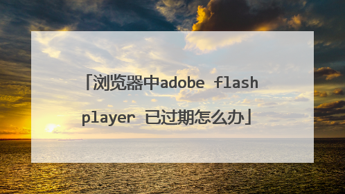 浏览器中adobe flash player 已过期怎么办