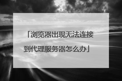 浏览器出现无法连接到代理服务器怎么办