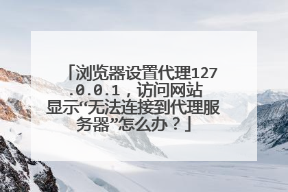 浏览器设置代理127.0.0.1,访问网站显示“无法连接到代理服务器”怎么办?
