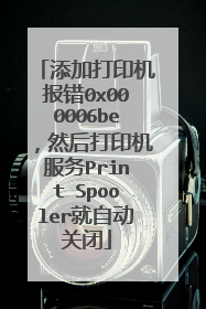 添加打印机报错0x000006be,然后打印机服务Print Spooler就自动关闭