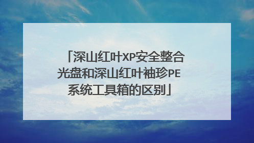 深山红叶XP安全整合光盘和深山红叶袖珍PE系统工具箱的区别