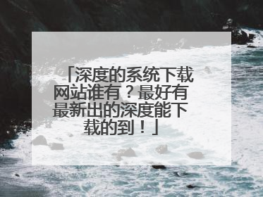 深度的系统下载网站谁有?最好有最新出的深度能下载的到!