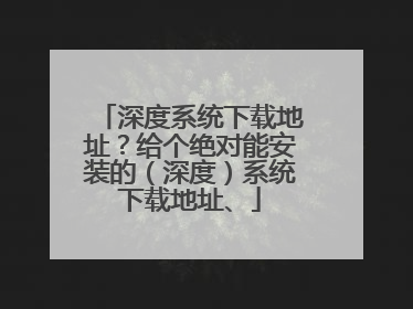 深度系统下载地址?给个绝对能安装的(深度)系统下载地址、