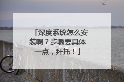 深度系统怎么安装啊?步骤要具体一点,拜托!