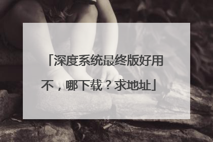 深度系统最终版好用不,哪下载?求地址