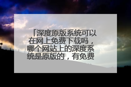 深度原版系统可以在网上免费下载吗,哪个网站上的深度系统是原版的,有免费下载的网站吗