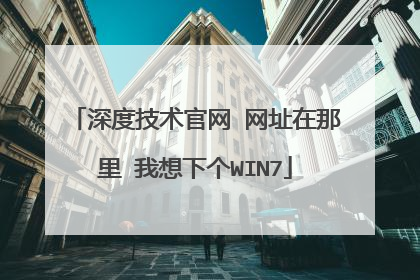 深度技术官网 网址在那里 我想下个WIN7