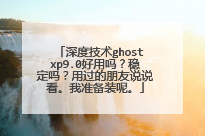 深度技术ghostxp9.0好用吗?稳定吗?用过的朋友说说看。我准备装呢。